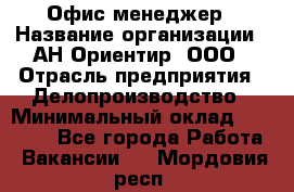 Офис-менеджер › Название организации ­ АН Ориентир, ООО › Отрасль предприятия ­ Делопроизводство › Минимальный оклад ­ 45 000 - Все города Работа » Вакансии   . Мордовия респ.